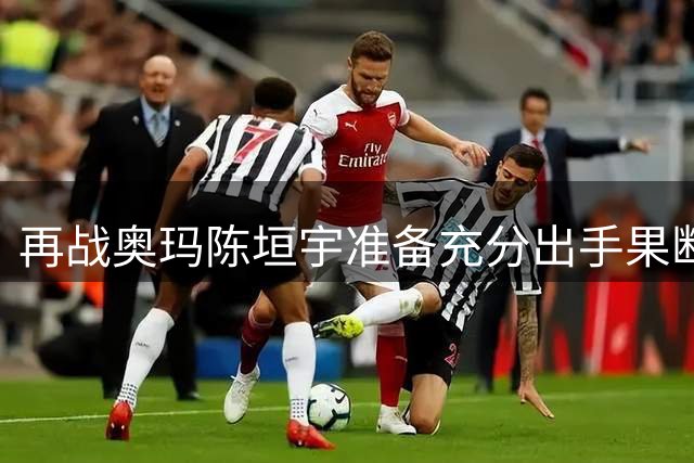 再战奥玛陈垣宇准备充分出手果断 自评对澳门场馆比较熟悉